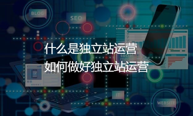 什么是獨(dú)立站運(yùn)營？如何做好外貿(mào)獨(dú)立站運(yùn)營？