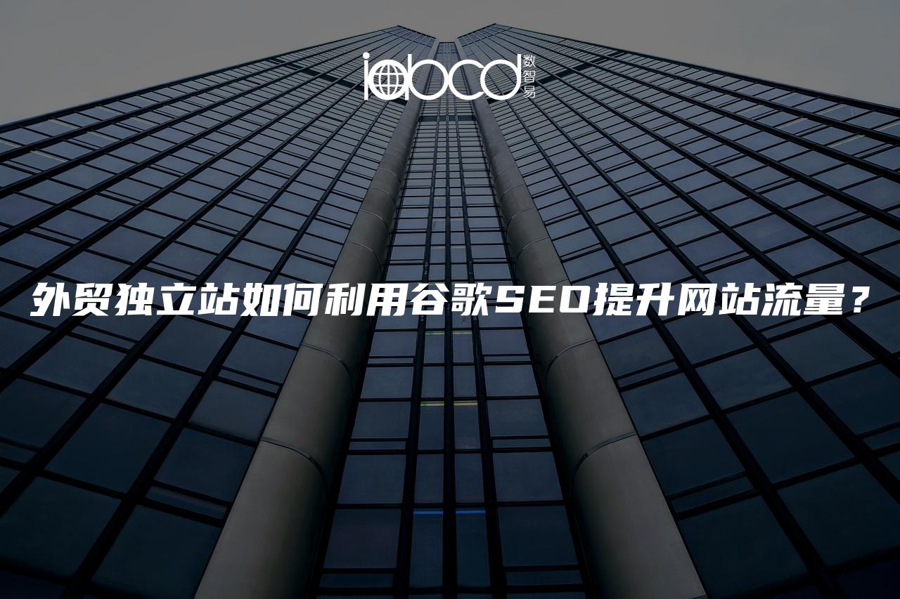 外貿(mào)獨(dú)立站如何利用谷歌SEO提升網(wǎng)站流量？