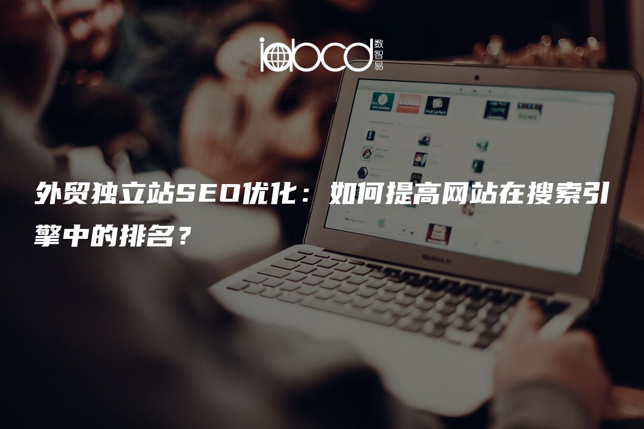 外貿(mào)獨(dú)立站SEO優(yōu)化：如何提高網(wǎng)站在搜索引擎中的排名？