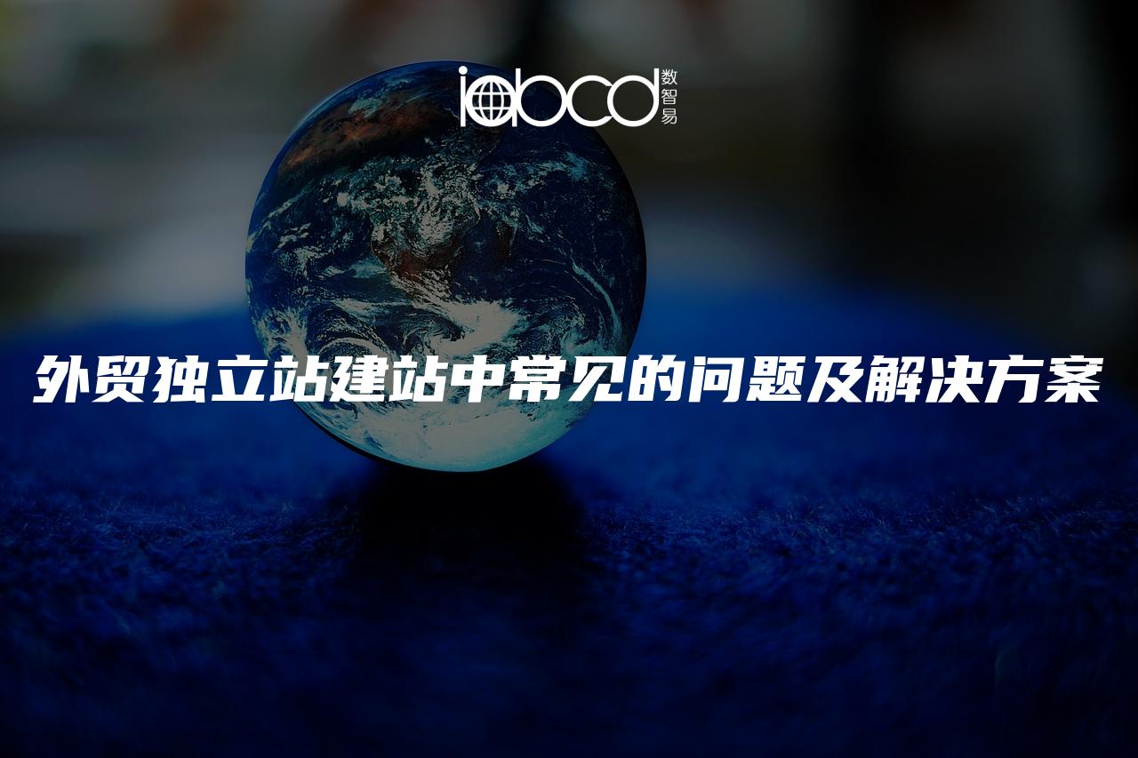 外貿獨立站建站中常見的問題及解決方案