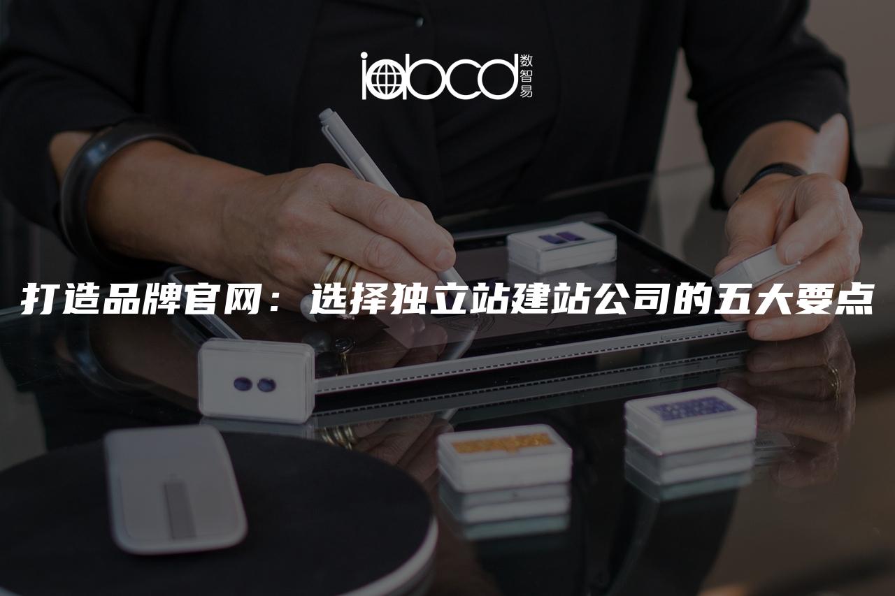 打造品牌官網(wǎng)：選擇獨(dú)立站建站公司的五大要點(diǎn)
