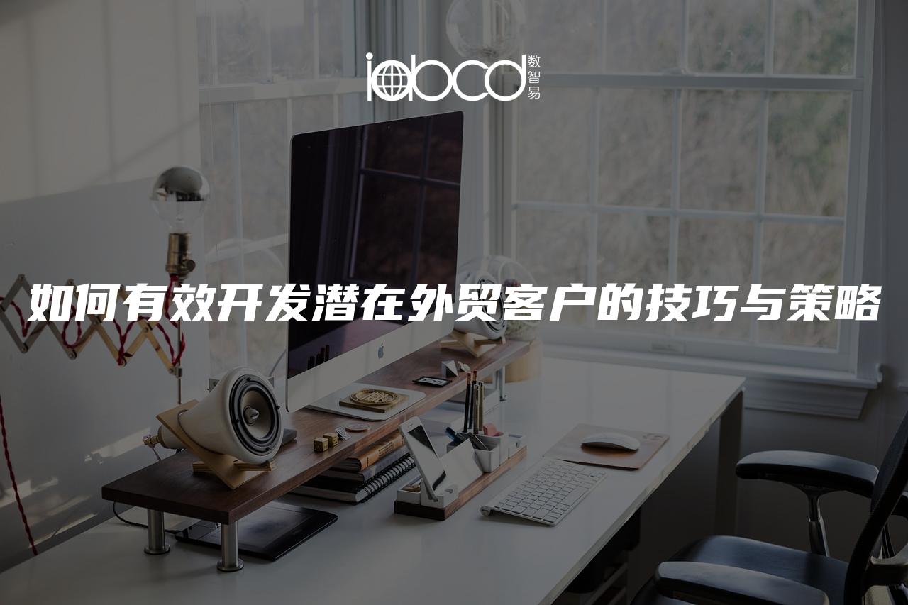 如何有效開發(fā)潛在外貿(mào)客戶的技巧與策略
