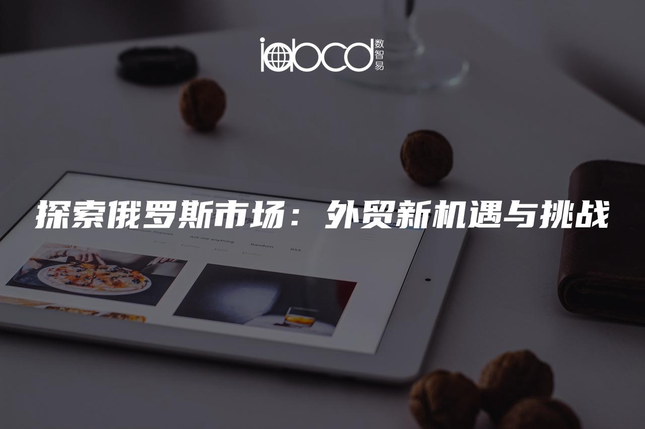 探索俄羅斯市場：外貿(mào)新機遇與挑戰(zhàn)