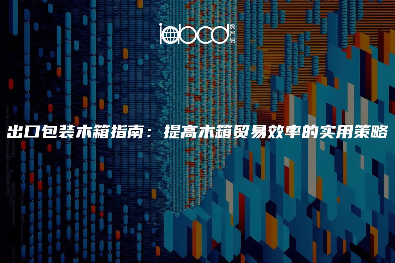 出口包裝木箱指南：提高木箱貿(mào)易效率的實(shí)用策略