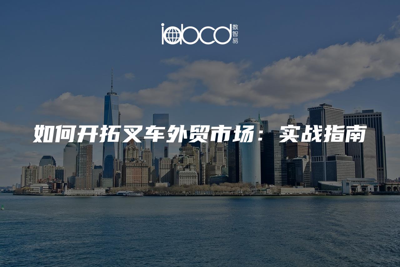 如何開拓叉車外貿(mào)市場：實戰(zhàn)指南