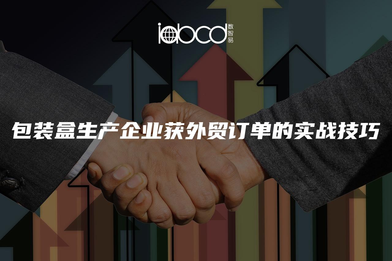 包裝盒生產(chǎn)企業(yè)獲外貿(mào)訂單的實(shí)戰(zhàn)技巧