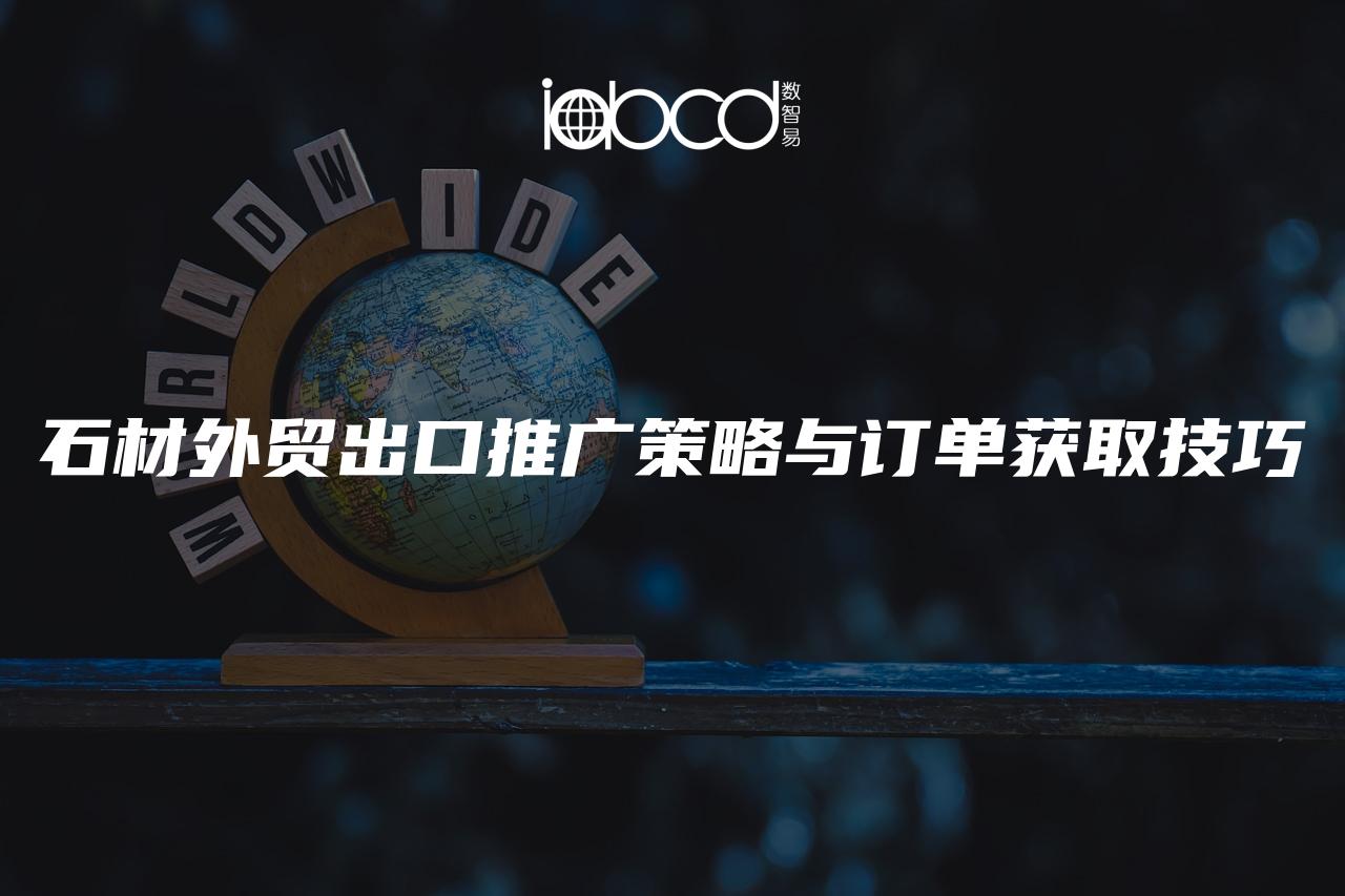 石材外貿(mào)出口推廣策略與訂單獲取技巧