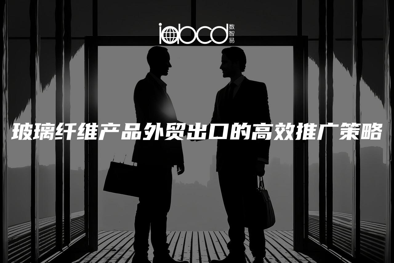 玻璃纖維產(chǎn)品外貿(mào)出口的高效推廣策略