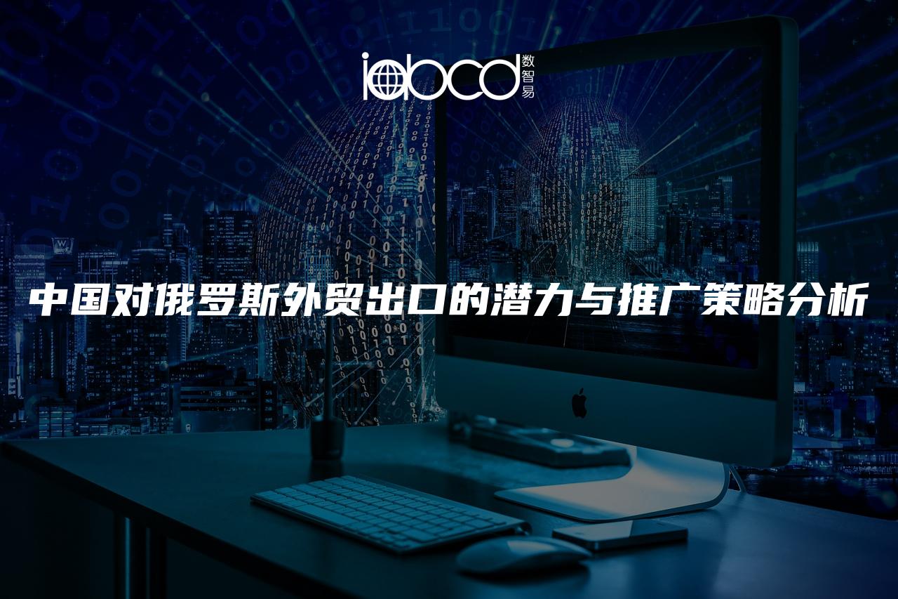 中國(guó)對(duì)俄羅斯外貿(mào)出口的潛力與推廣策略分析