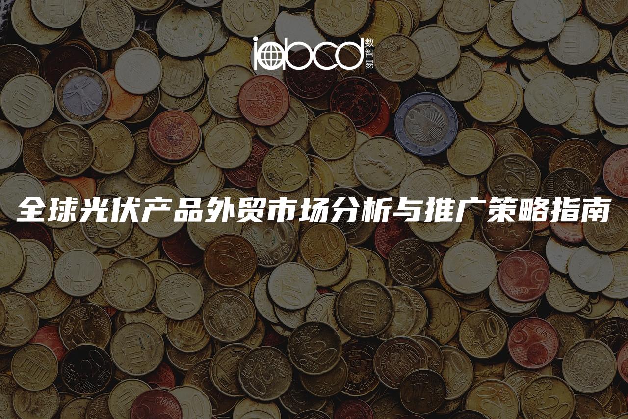 全球光伏產(chǎn)品外貿(mào)市場(chǎng)分析與推廣策略指南