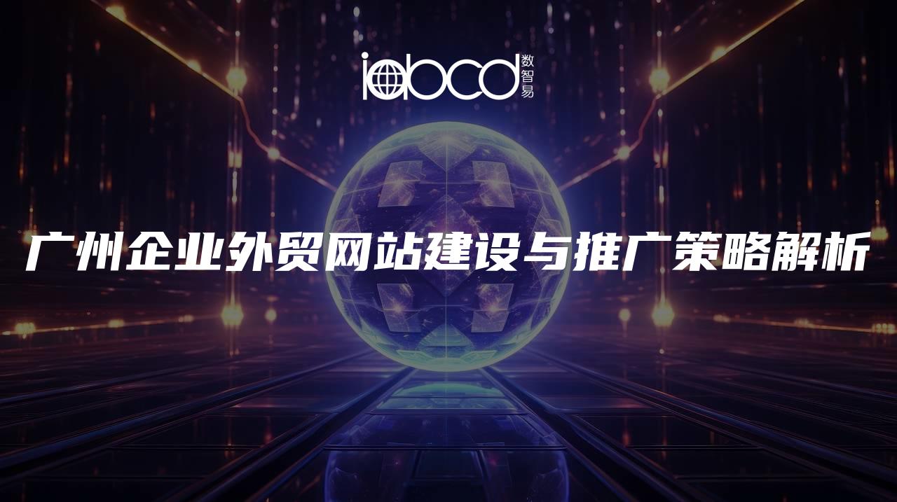 廣州企業(yè)外貿(mào)網(wǎng)站建設(shè)與推廣策略解析