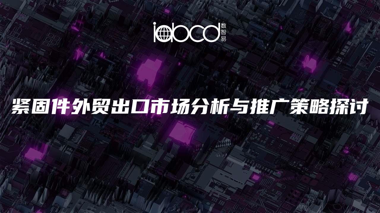 緊固件外貿(mào)出口市場(chǎng)分析與推廣策略探討