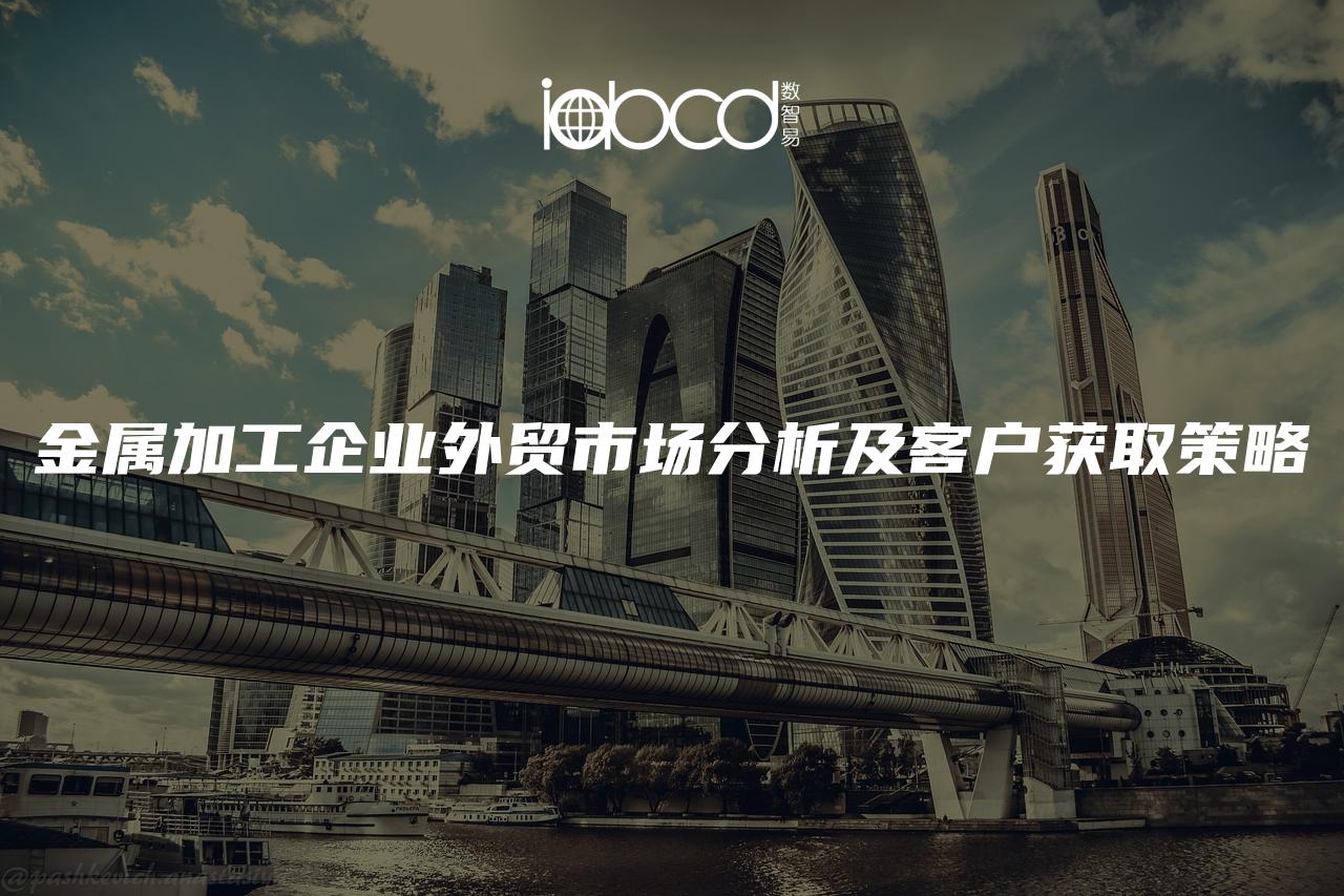 金屬加工企業(yè)外貿(mào)市場分析及客戶獲取策略