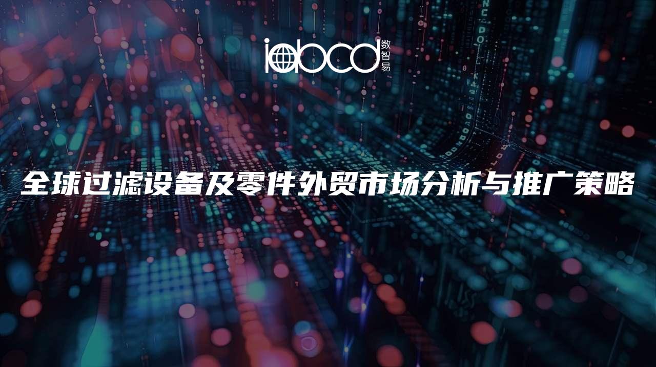 全球過濾設(shè)備及零件外貿(mào)市場分析與推廣策略