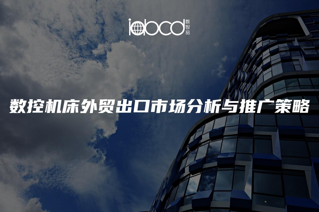 數(shù)控機床外貿(mào)出口市場分析與推廣策略
