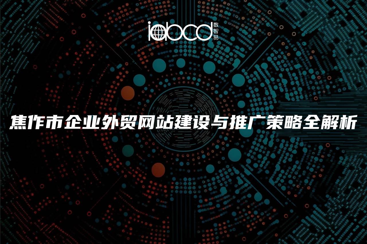 焦作市企業(yè)外貿(mào)網(wǎng)站建設(shè)與推廣策略全解析