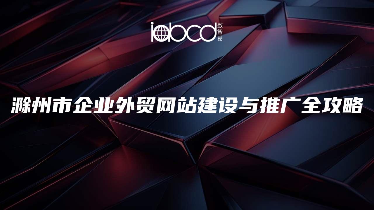 滁州市企業(yè)外貿(mào)網(wǎng)站建設(shè)與推廣全攻略