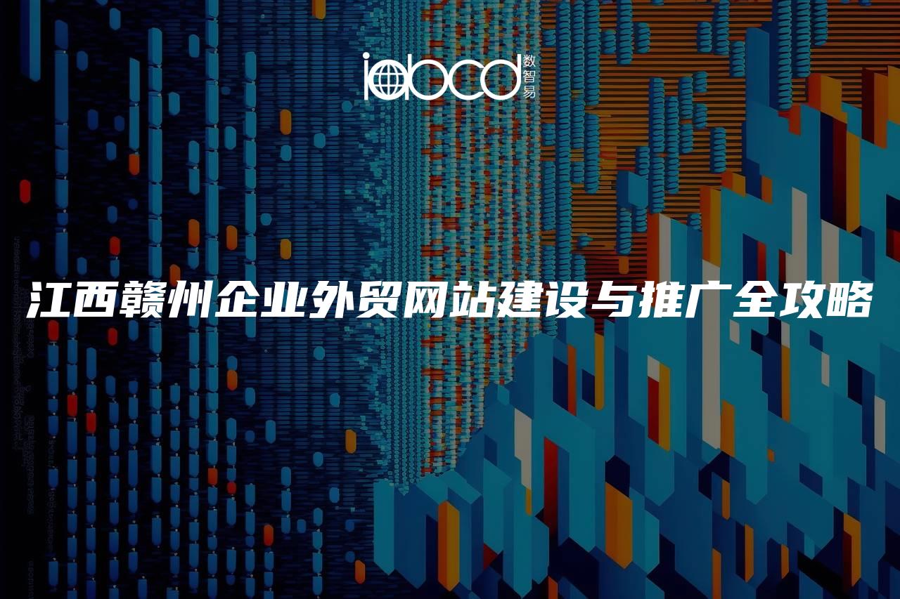 江西贛州企業(yè)外貿(mào)網(wǎng)站建設(shè)與推廣全攻略