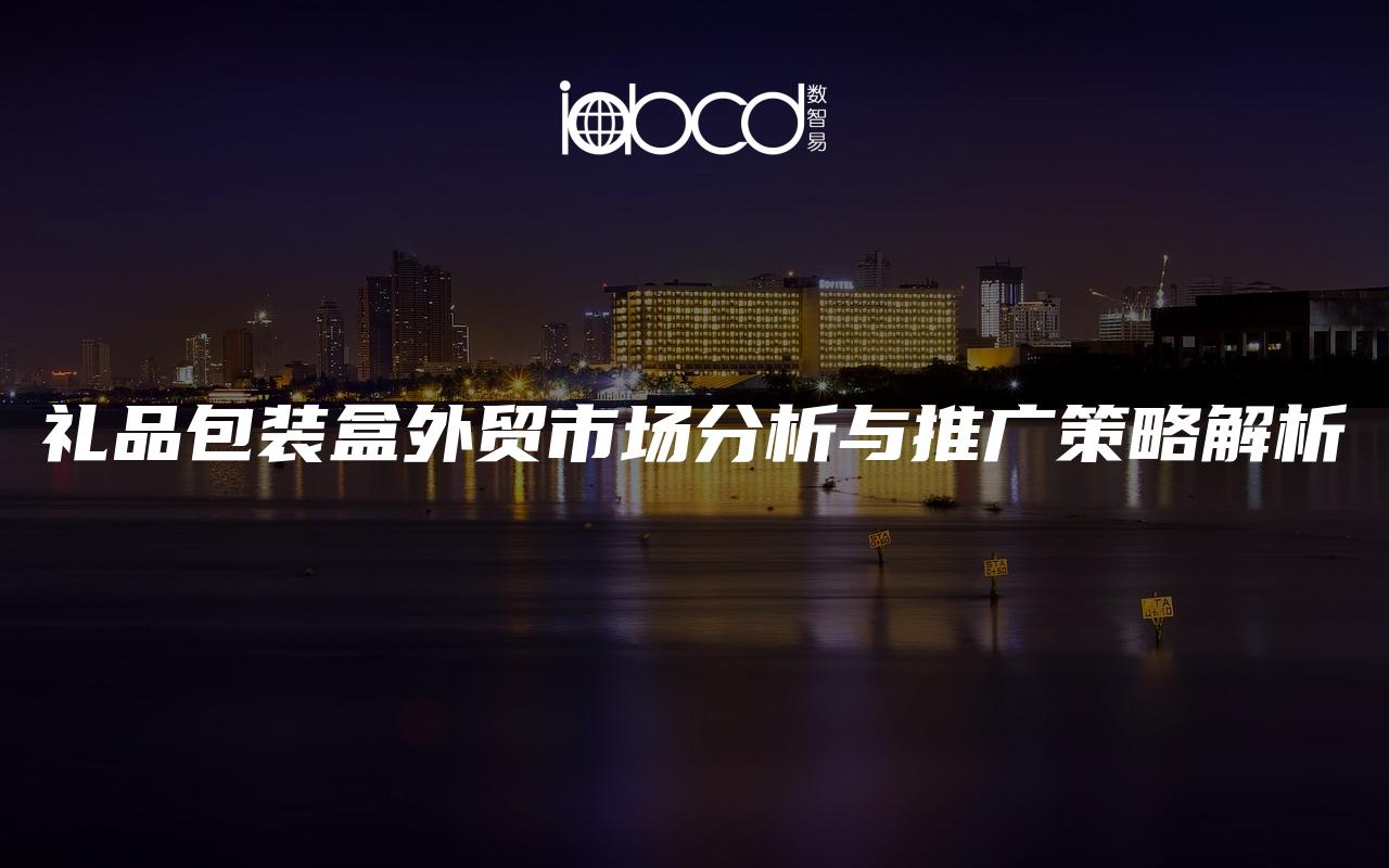 禮品包裝盒外貿(mào)市場分析與推廣策略解析
