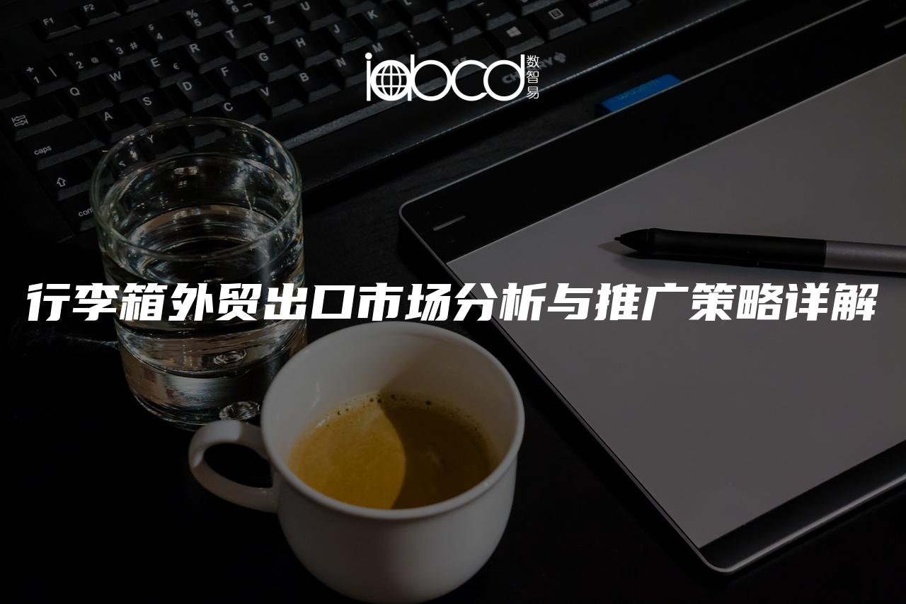 行李箱外貿(mào)出口市場(chǎng)分析與推廣策略詳解