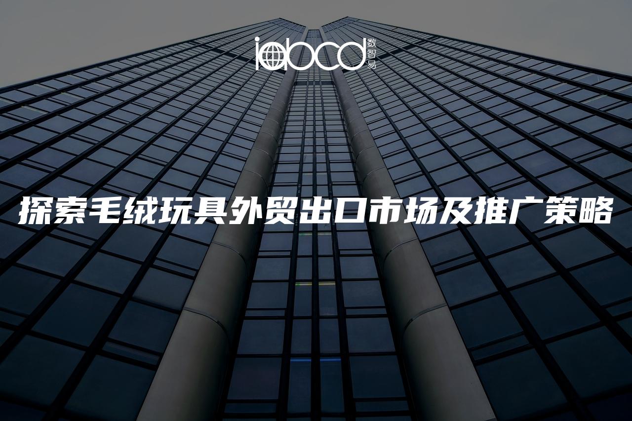 探索毛絨玩具外貿(mào)出口市場及推廣策略