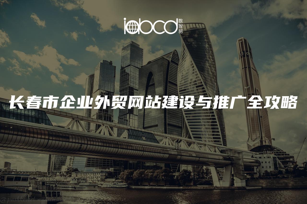 長(zhǎng)春市企業(yè)外貿(mào)網(wǎng)站建設(shè)與推廣全攻略