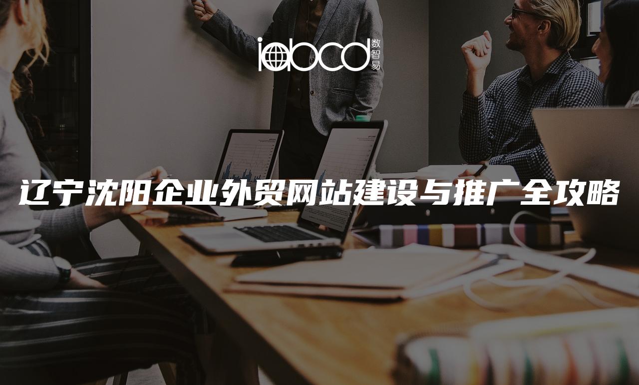 遼寧沈陽企業(yè)外貿(mào)網(wǎng)站建設(shè)與推廣全攻略