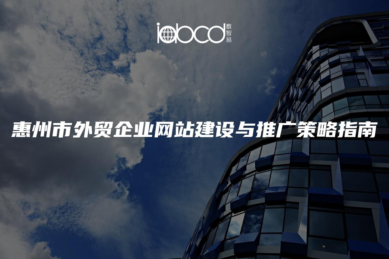 惠州市外貿(mào)企業(yè)網(wǎng)站建設(shè)與推廣策略指南