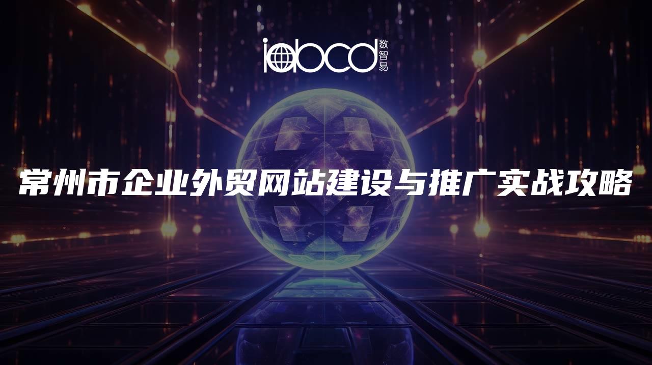 常州市企業(yè)外貿(mào)網(wǎng)站建設(shè)與推廣實(shí)戰(zhàn)攻略