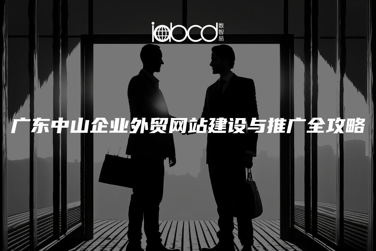 廣東中山企業(yè)外貿(mào)網(wǎng)站建設(shè)與推廣全攻略