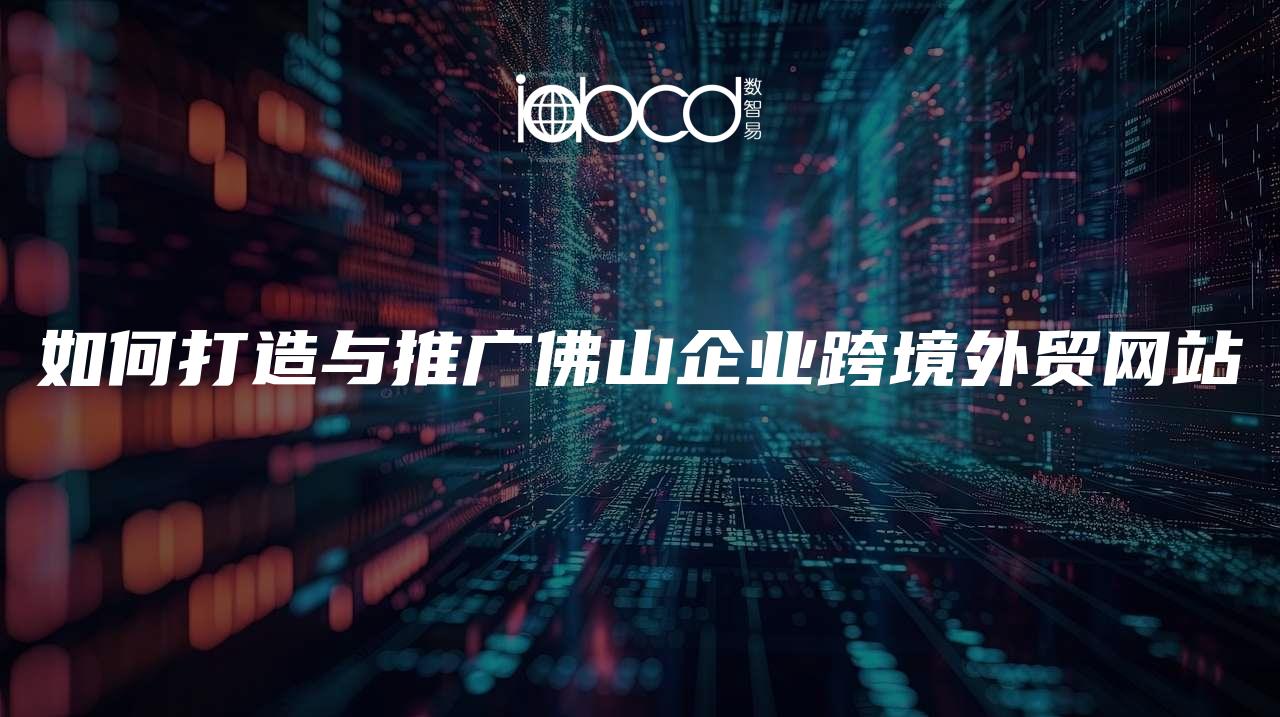 如何打造與推廣佛山企業(yè)跨境外貿(mào)網(wǎng)站