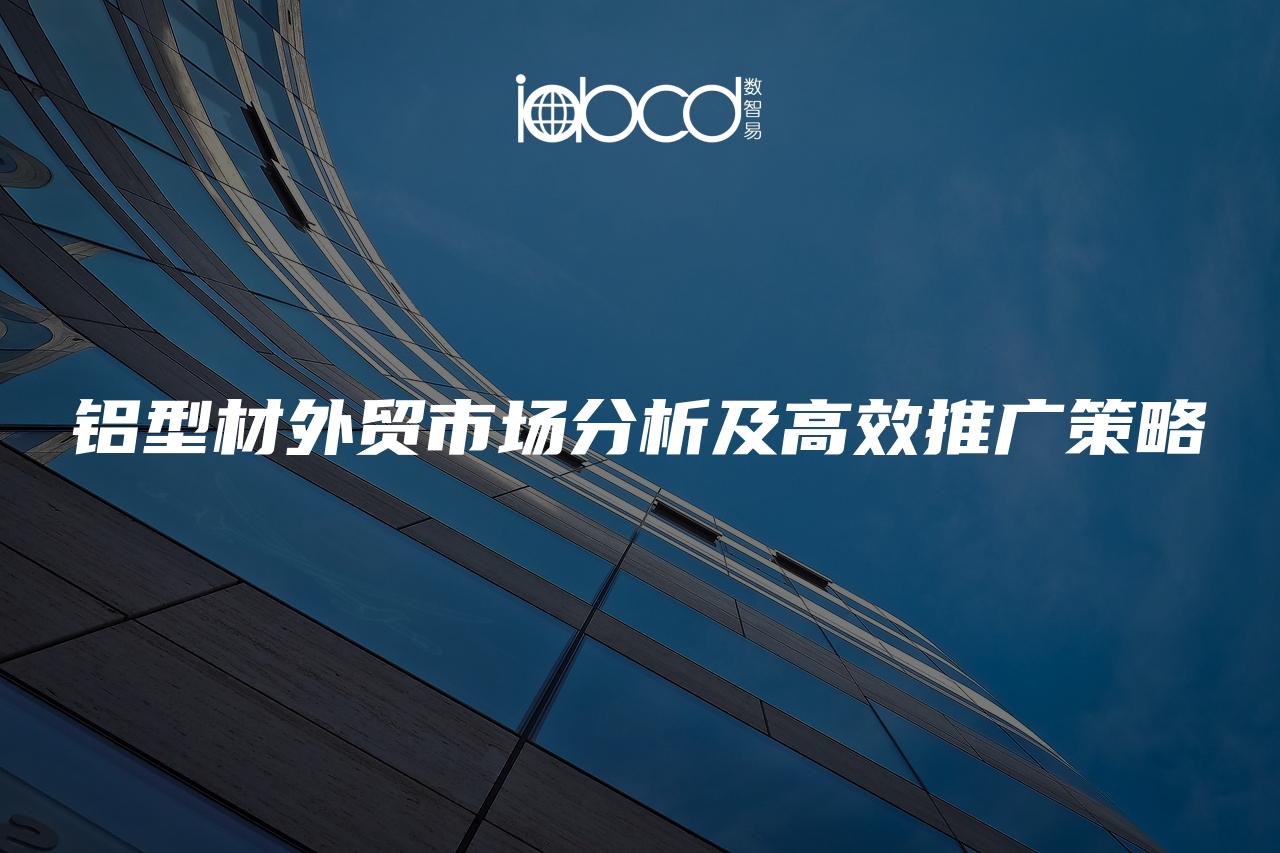 鋁型材外貿(mào)市場(chǎng)分析及高效推廣策略