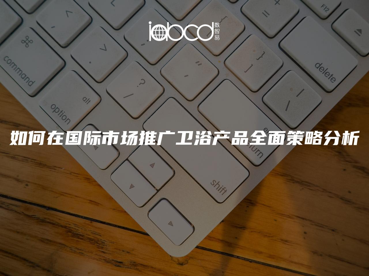 如何在國際市場推廣衛(wèi)浴產(chǎn)品全面策略分析