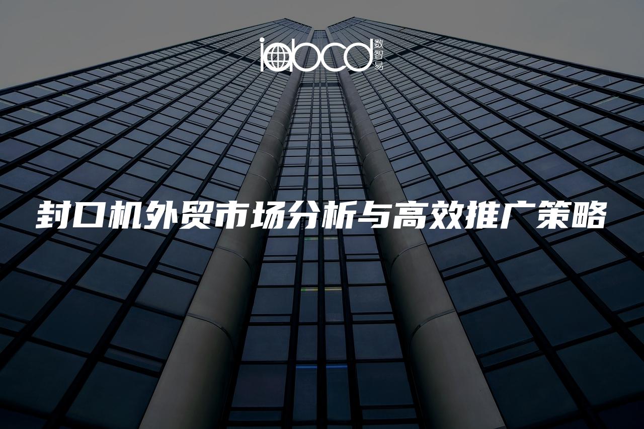 封口機(jī)外貿(mào)市場分析與高效推廣策略