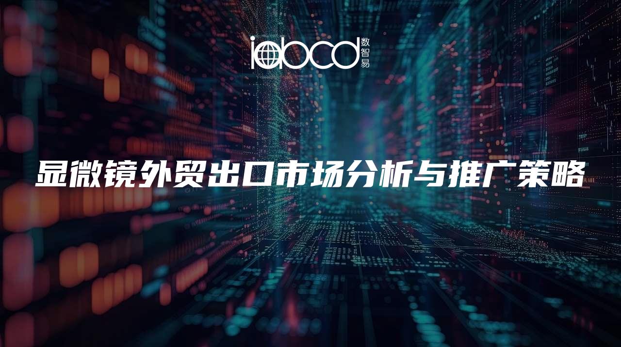 顯微鏡外貿(mào)出口市場(chǎng)分析與推廣策略