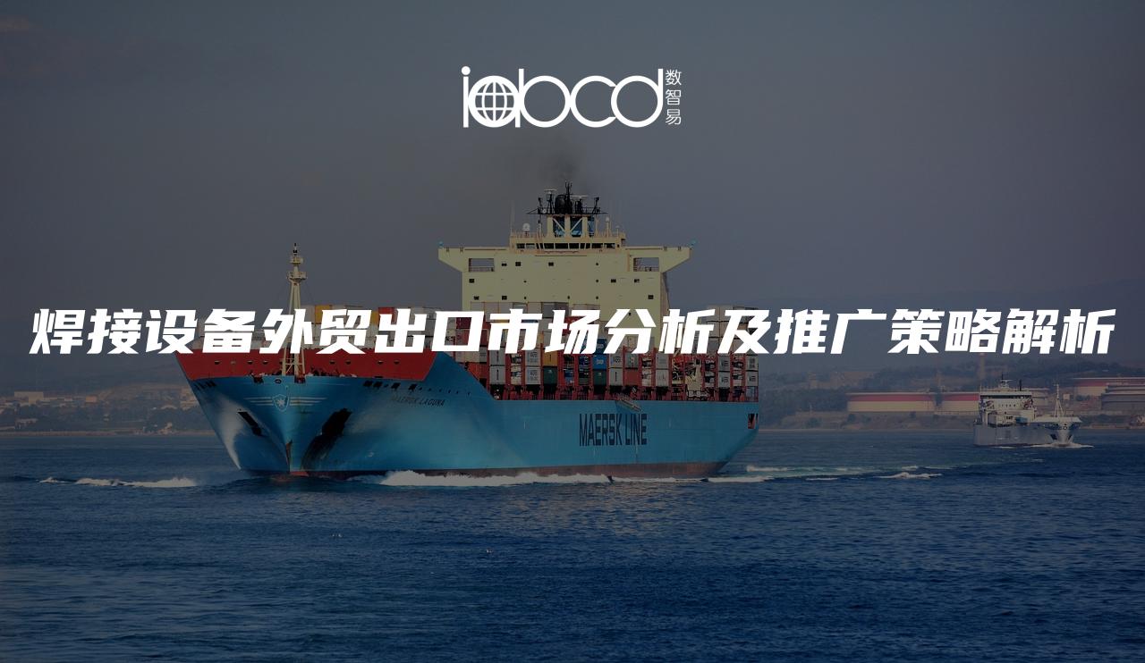 焊接設(shè)備外貿(mào)出口市場(chǎng)分析及推廣策略解析