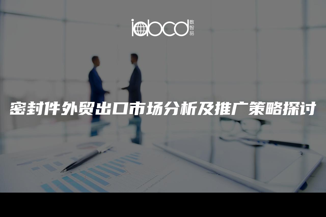 密封件外貿(mào)出口市場(chǎng)分析及推廣策略探討