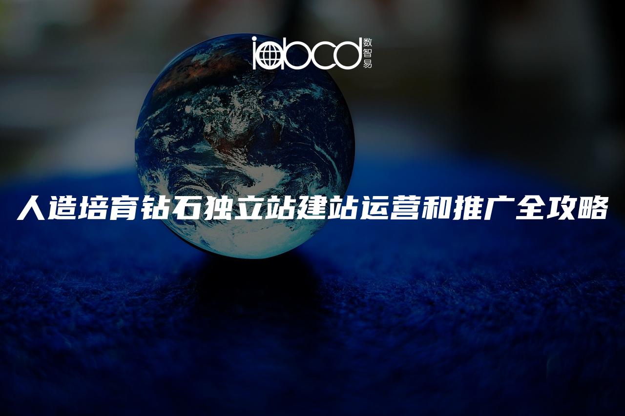人造培育鉆石獨立站建站運營和推廣全攻略