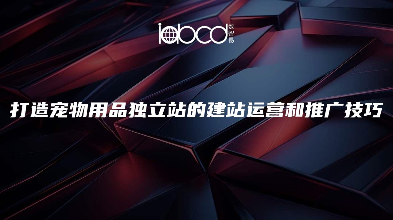 打造寵物用品獨(dú)立站的建站運(yùn)營(yíng)和推廣技巧