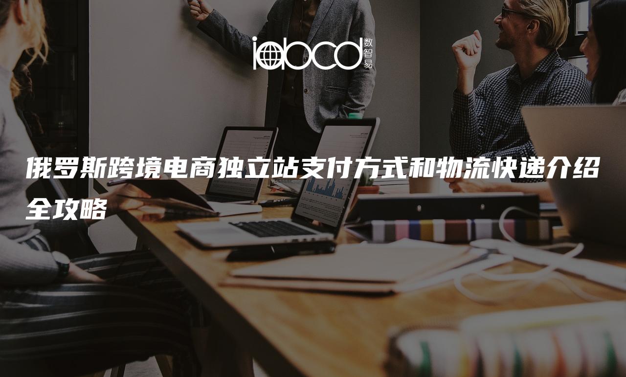 俄羅斯跨境電商獨(dú)立站支付方式和物流快遞介紹全攻略