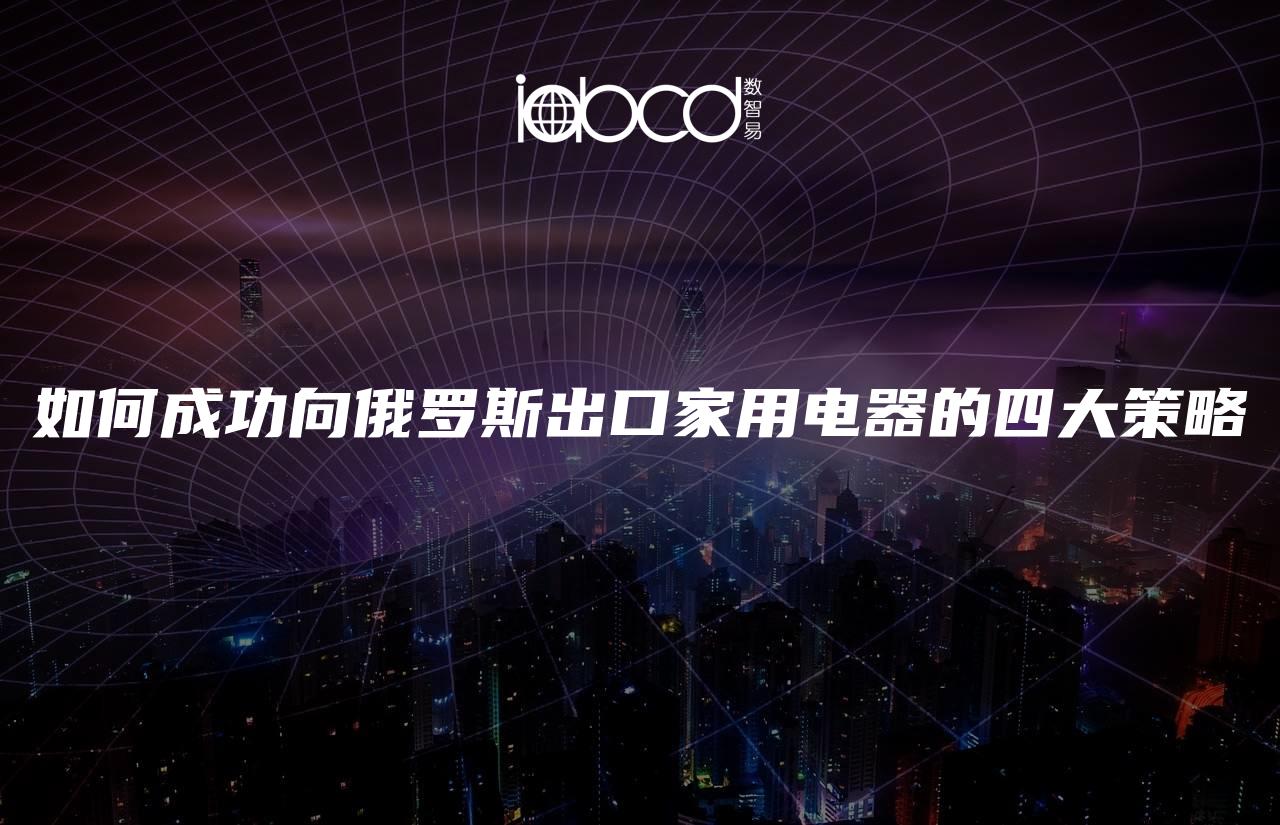 如何成功向俄羅斯出口家用電器的四大策略