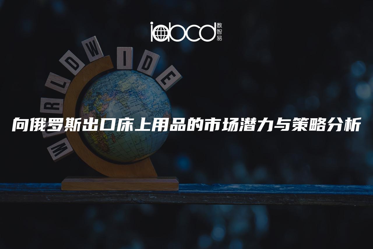 向俄羅斯出口床上用品的市場(chǎng)潛力與策略分析