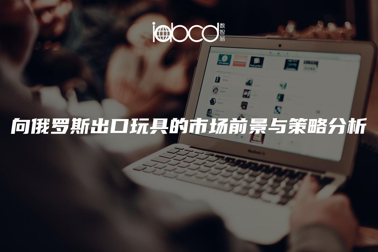向俄羅斯出口玩具的市場(chǎng)前景與策略分析