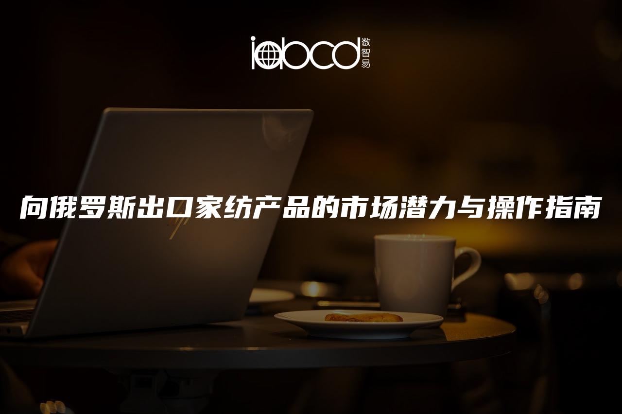 向俄羅斯出口家紡產(chǎn)品的市場潛力與操作指南