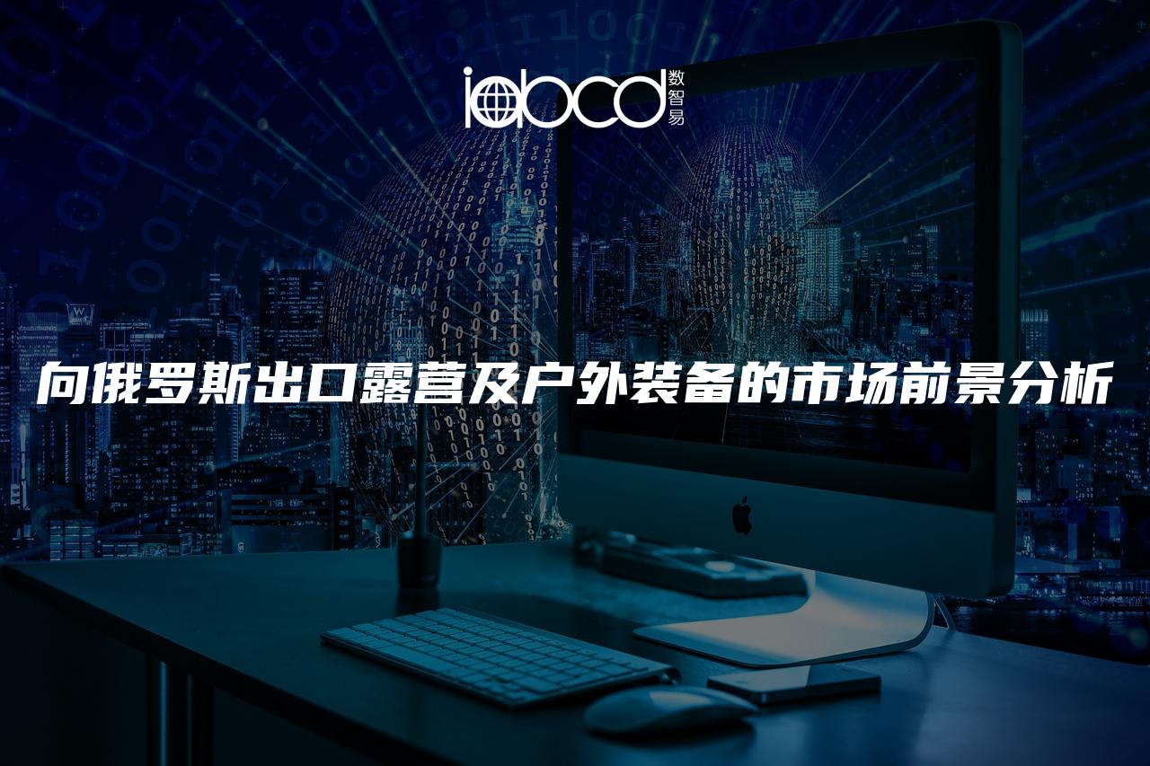 向俄羅斯出口露營(yíng)及戶外裝備的市場(chǎng)前景分析