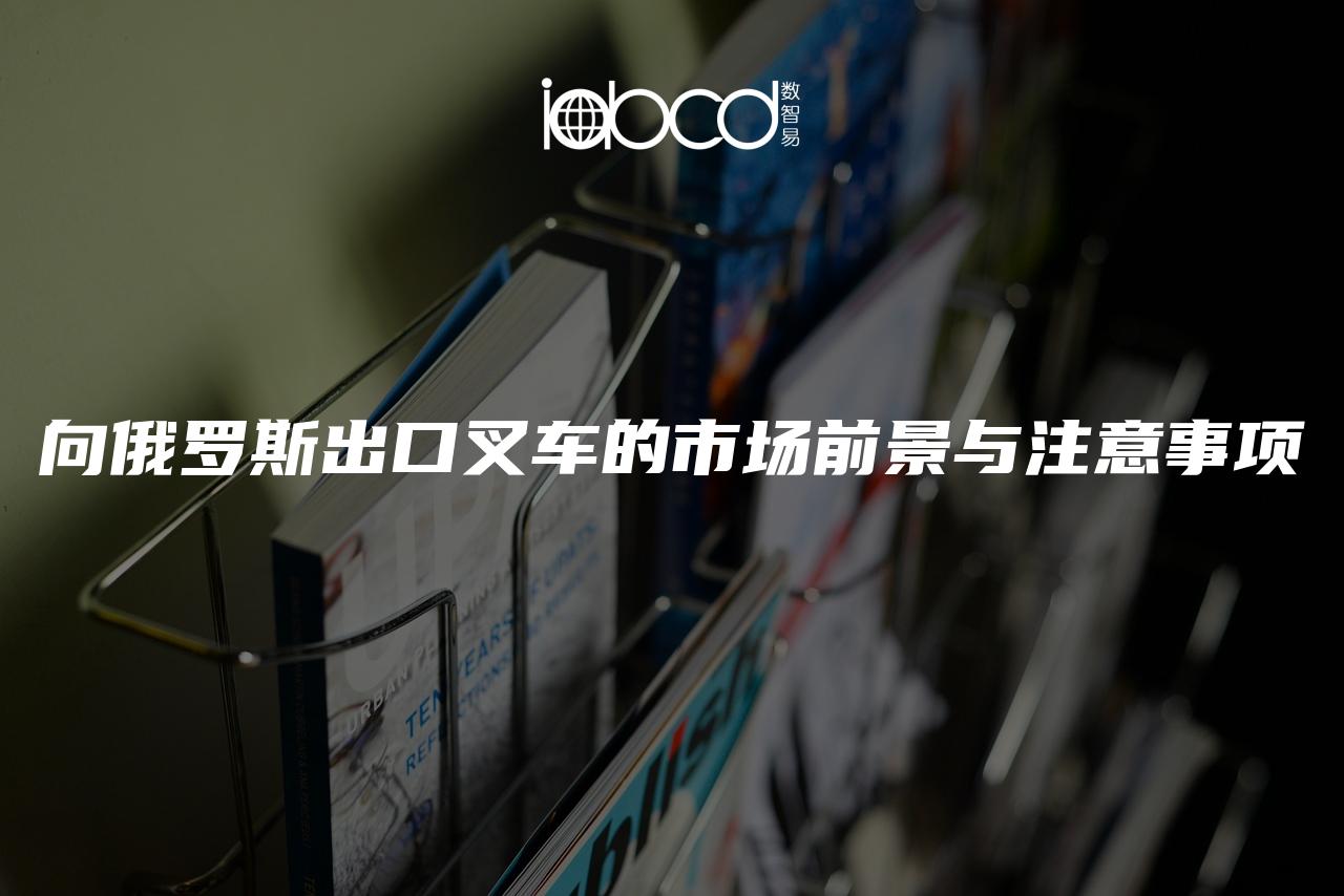 向俄羅斯出口叉車的市場(chǎng)前景與注意事項(xiàng)