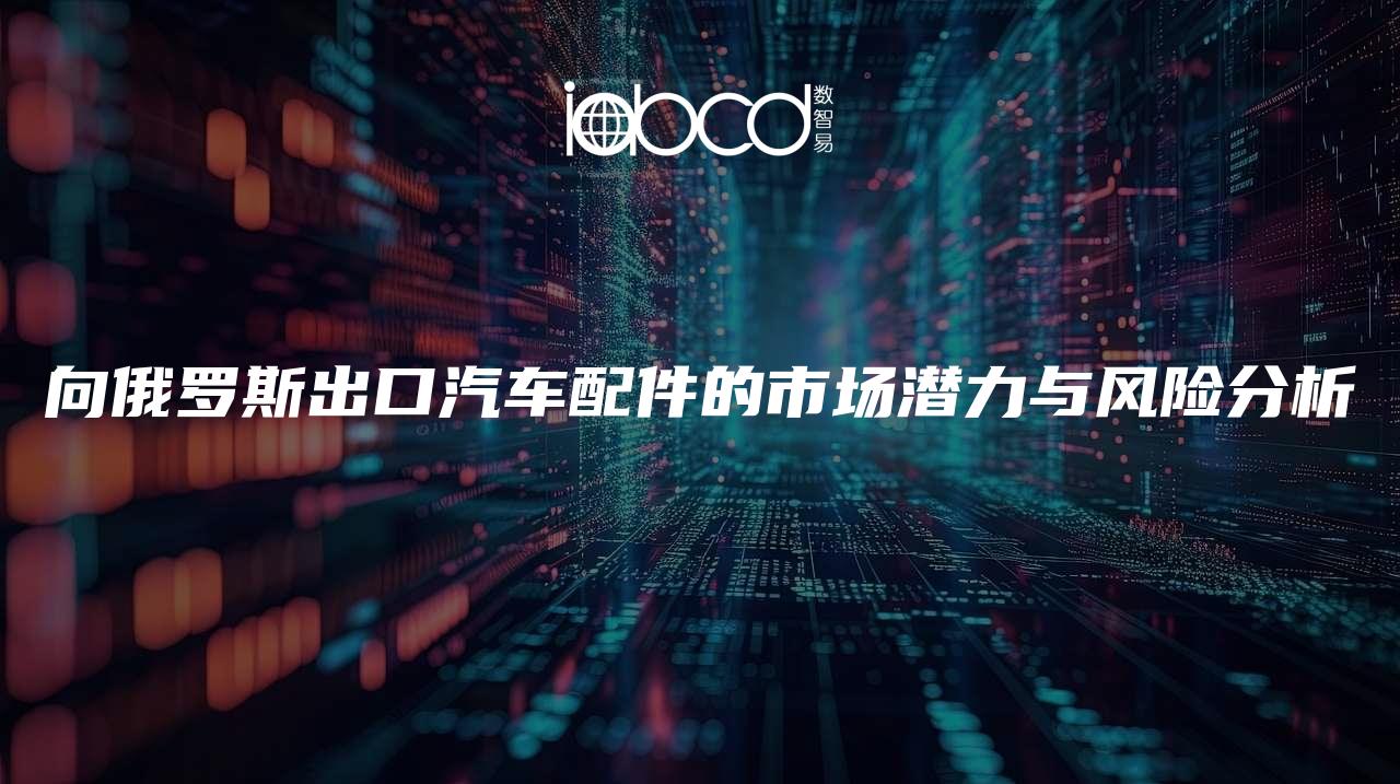 向俄羅斯出口汽車配件的市場潛力與風(fēng)險(xiǎn)分析