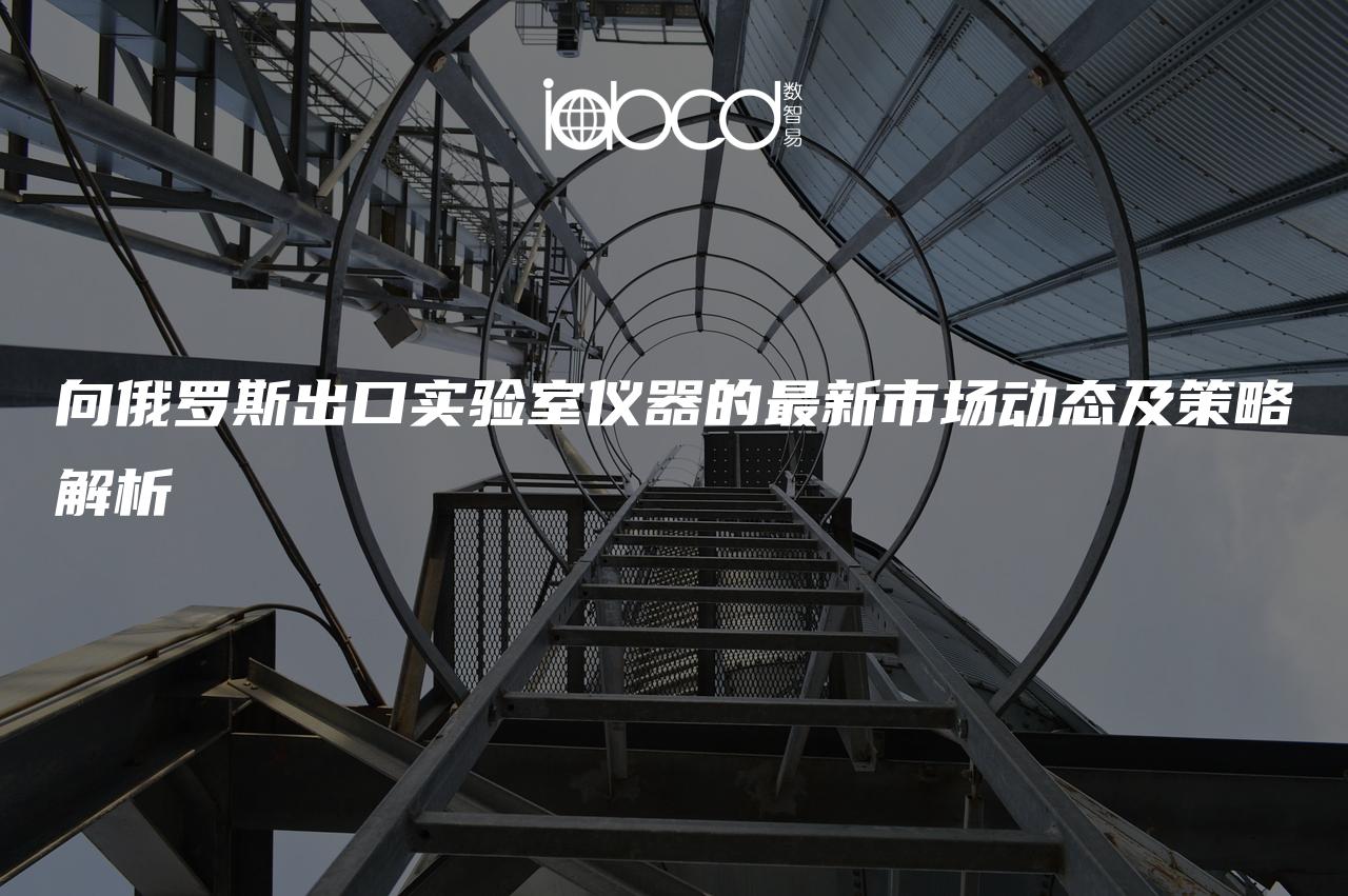 向俄羅斯出口實驗室儀器的最新市場動態(tài)及策略解析