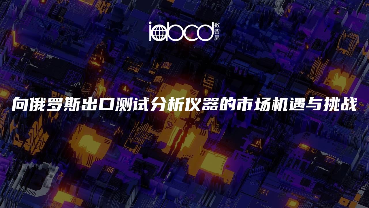 向俄羅斯出口測試分析儀器的市場機遇與挑戰(zhàn)