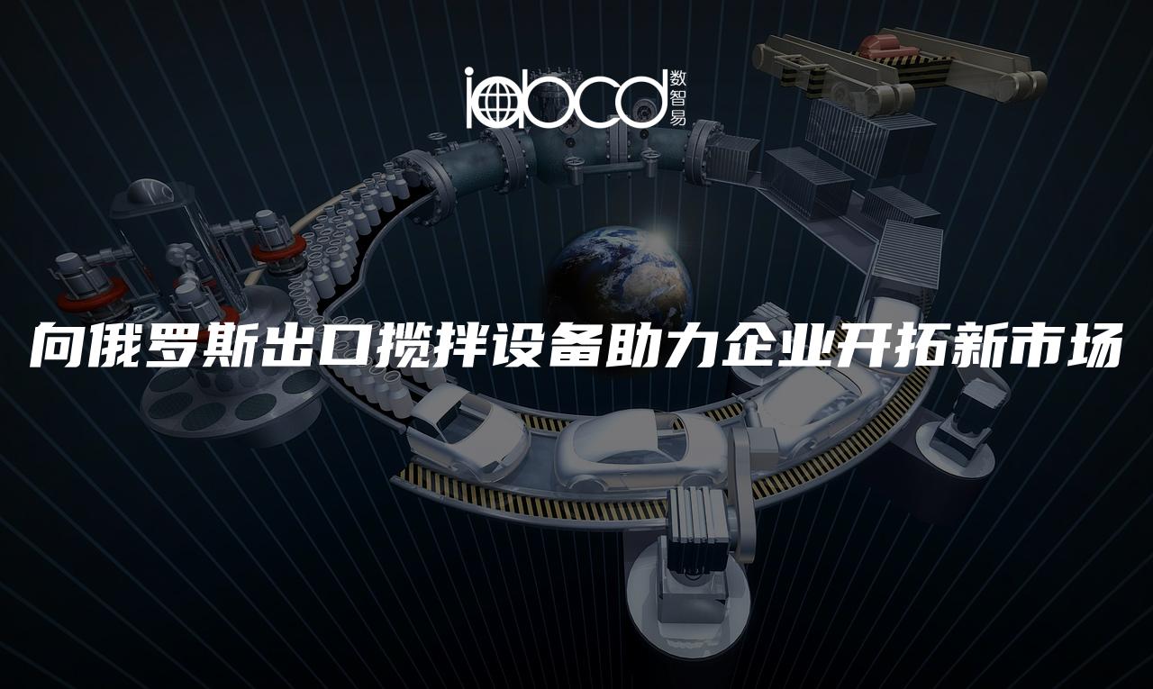 向俄羅斯出口攬拌設備助力企業(yè)開拓新市場